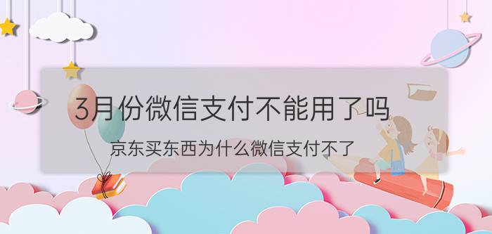 3月份微信支付不能用了吗 京东买东西为什么微信支付不了？